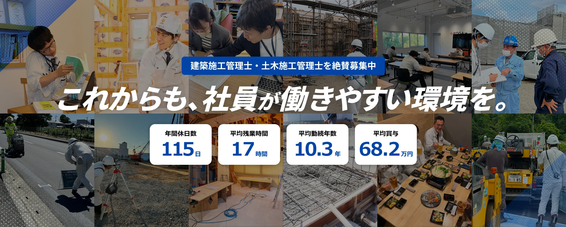 建築施工管理士・土木施工管理士を絶賛募集中 これからも、社員が働きやすい環境を。 / 年間休日数115日 / 平均残業時間17時間 / 平均勤続年数10.3年 / 平均賞与68.2万円